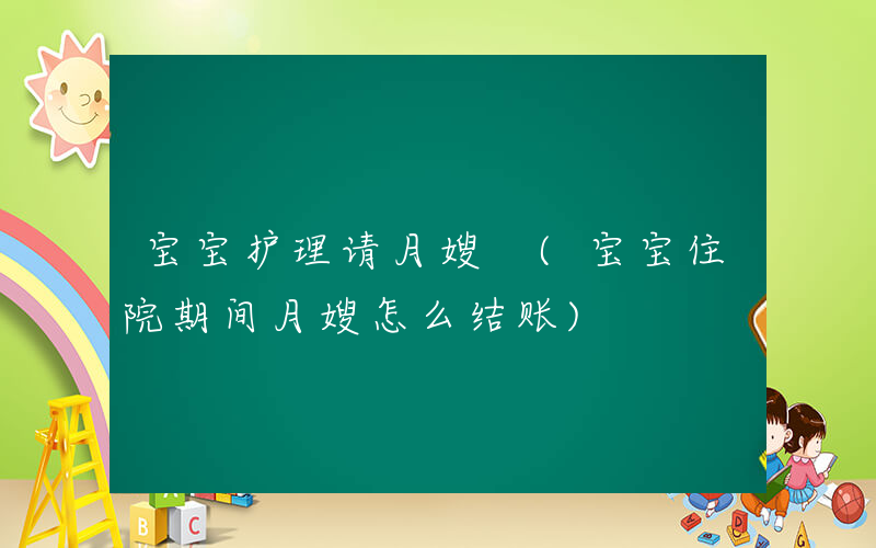 宝宝护理请月嫂 (宝宝住院期间月嫂怎么结账)